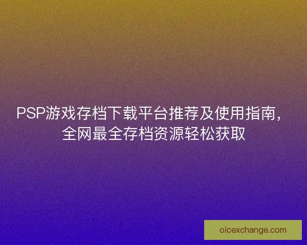 PSP游戏存档下载平台推荐及使用指南，全网最全存档资源轻松获取