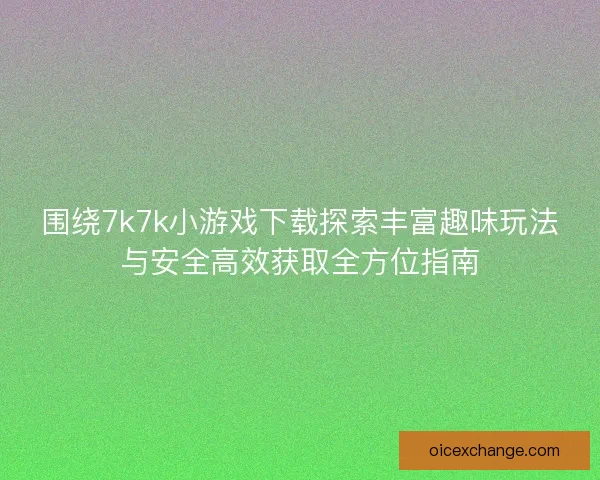围绕7k7k小游戏下载探索丰富趣味玩法与安全高效获取全方位指南