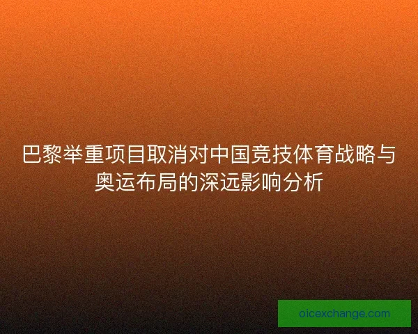 巴黎举重项目取消对中国竞技体育战略与奥运布局的深远影响分析
