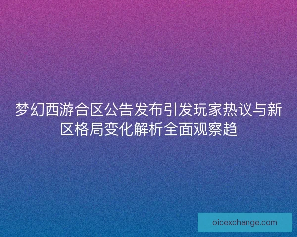 梦幻西游合区公告发布引发玩家热议与新区格局变化解析全面观察趋