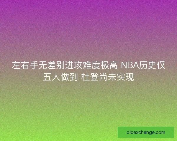左右手无差别进攻难度极高 NBA历史仅五人做到 杜登尚未实现