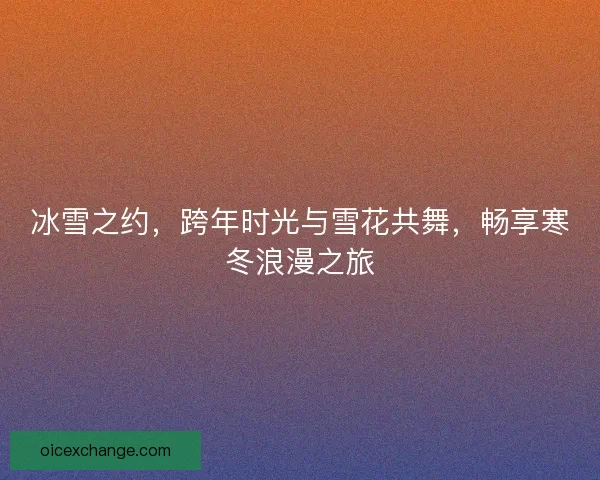 冰雪之约，跨年时光与雪花共舞，畅享寒冬浪漫之旅