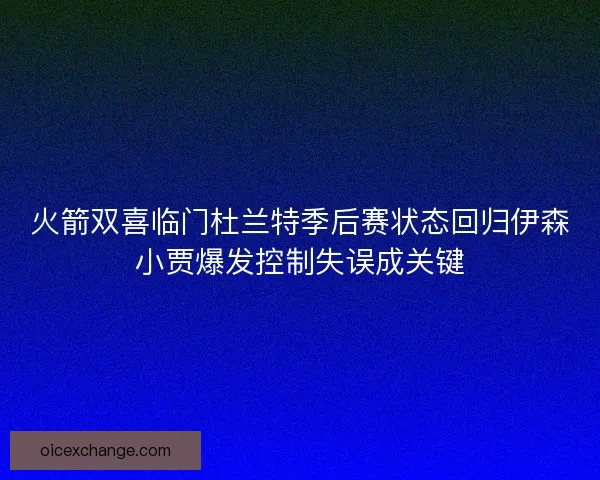 火箭双喜临门杜兰特季后赛状态回归伊森小贾爆发控制失误成关键