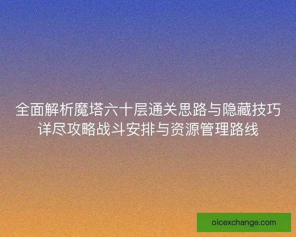 全面解析魔塔六十层通关思路与隐藏技巧详尽攻略战斗安排与资源管理路线