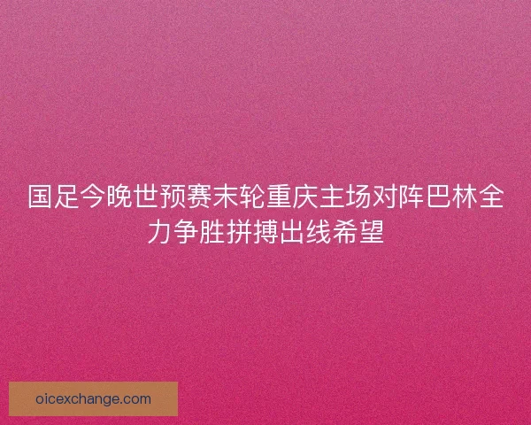 国足今晚世预赛末轮重庆主场对阵巴林全力争胜拼搏出线希望