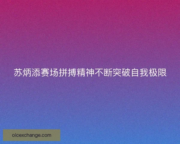 苏炳添赛场拼搏精神不断突破自我极限