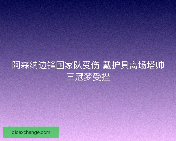 阿森纳边锋国家队受伤 戴护具离场塔帅三冠梦受挫