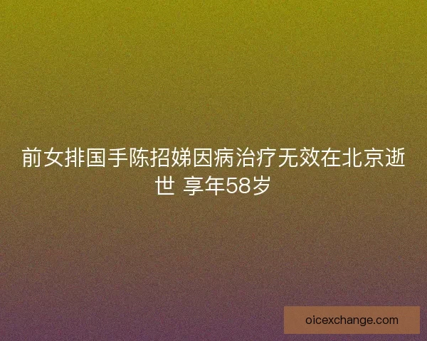 前女排国手陈招娣因病治疗无效在北京逝世 享年58岁