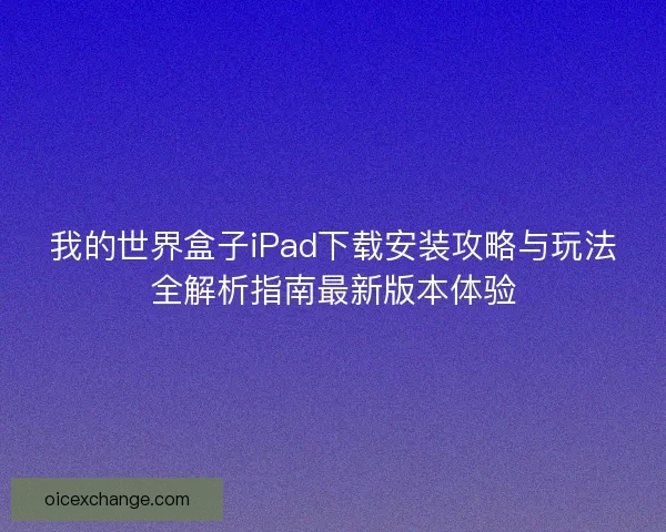我的世界盒子iPad下载安装攻略与玩法全解析指南最新版本体验